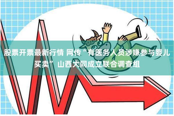 股票开票最新行情 网传“有医务人员涉嫌参与婴儿买卖” 山西大同成立联合调查组