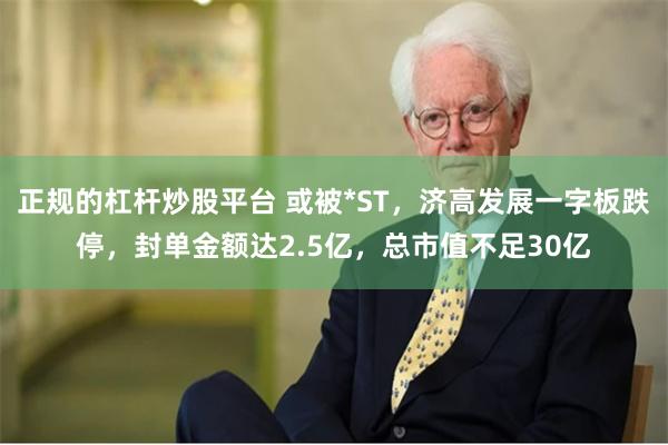 正规的杠杆炒股平台 或被*ST，济高发展一字板跌停，封单金额达2.5亿，总市值不足30亿