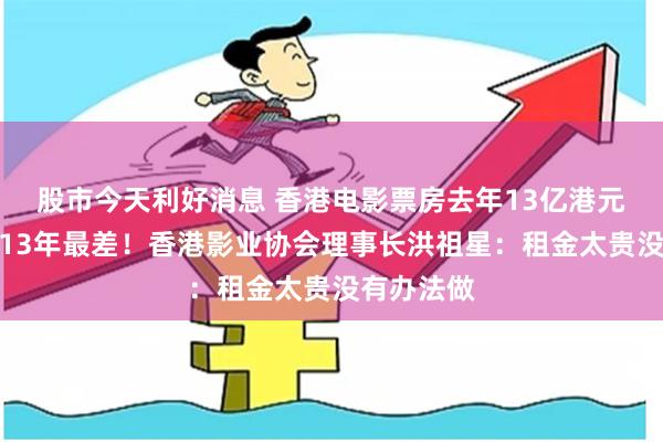 股市今天利好消息 香港电影票房去年13亿港元，为过去13年最差！香港影业协会理事长洪祖星：租金太贵没有办法做
