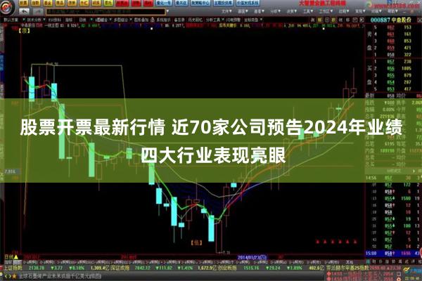 股票开票最新行情 近70家公司预告2024年业绩 四大行业表现亮眼