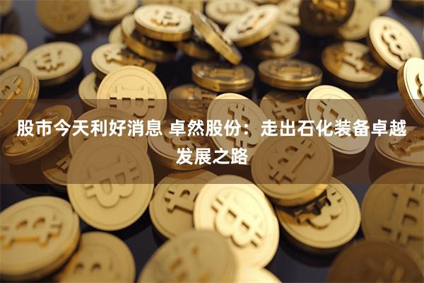股市今天利好消息 卓然股份：走出石化装备卓越发展之路