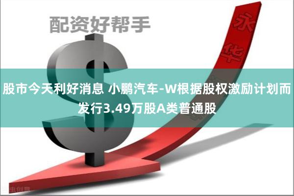 股市今天利好消息 小鹏汽车-W根据股权激励计划而发行3.49万股A类普通股