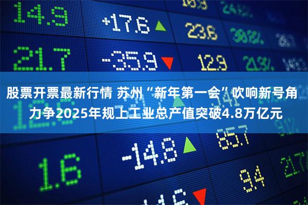 股票开票最新行情 苏州“新年第一会”吹响新号角  力争2025年规上工业总产值突破4.8万亿元