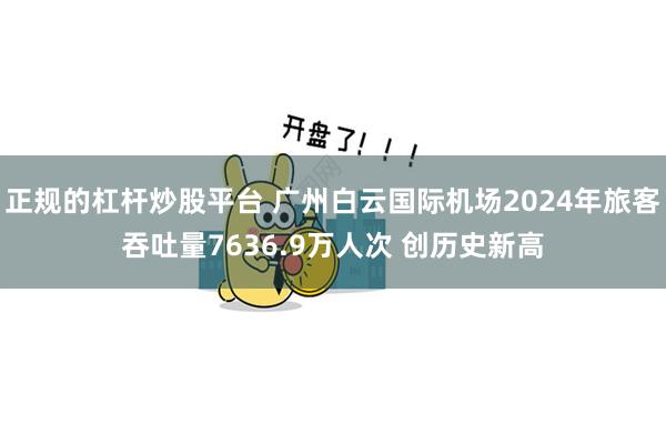正规的杠杆炒股平台 广州白云国际机场2024年旅客吞吐量7636.9万人次 创历史新高