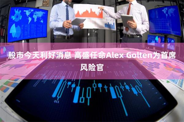 股市今天利好消息 高盛任命Alex Golten为首席风险官