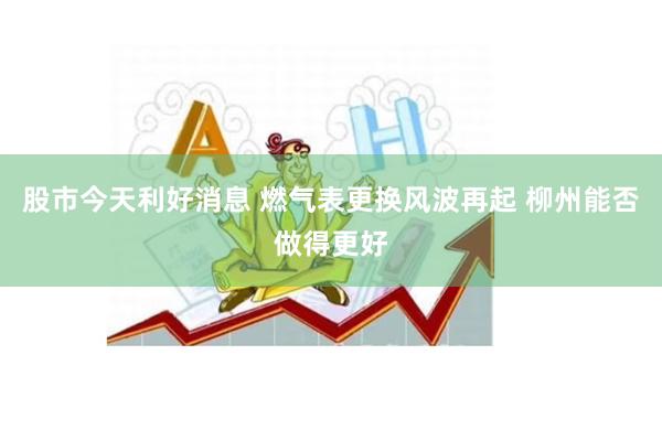 股市今天利好消息 燃气表更换风波再起 柳州能否做得更好