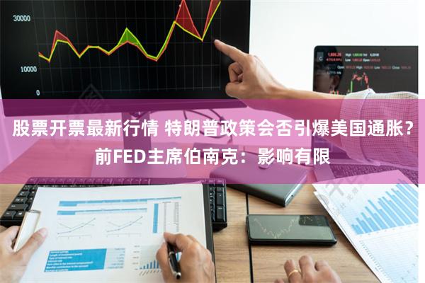 股票开票最新行情 特朗普政策会否引爆美国通胀？前FED主席伯南克：影响有限