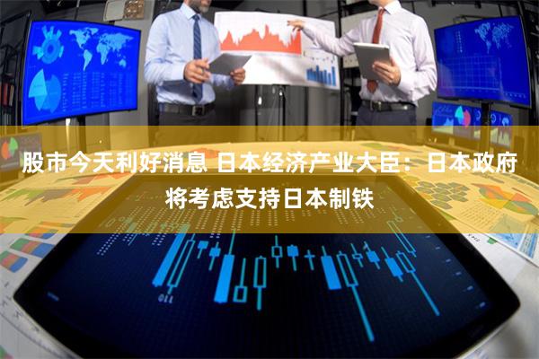 股市今天利好消息 日本经济产业大臣：日本政府将考虑支持日本制铁