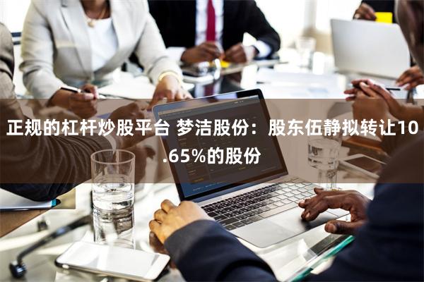 正规的杠杆炒股平台 梦洁股份：股东伍静拟转让10.65%的股份