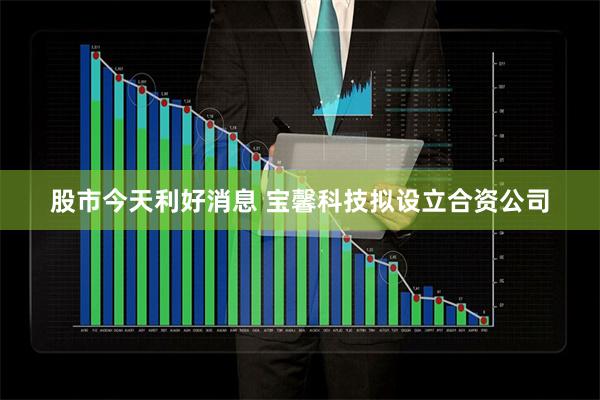 股市今天利好消息 宝馨科技拟设立合资公司