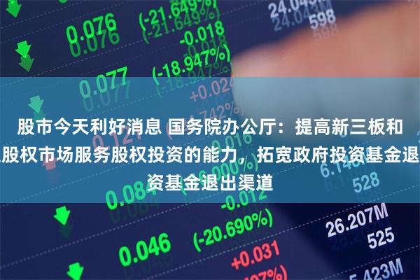 股市今天利好消息 国务院办公厅：提高新三板和区域性股权市场服务股权投资的能力，拓宽政府投资基金退出渠道