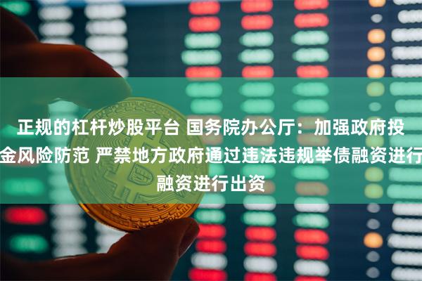正规的杠杆炒股平台 国务院办公厅：加强政府投资基金风险防范 严禁地方政府通过违法违规举债融资进行出资