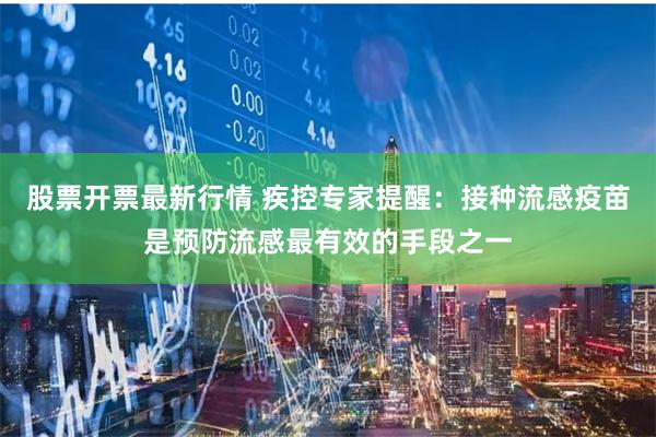 股票开票最新行情 疾控专家提醒：接种流感疫苗是预防流感最有效的手段之一