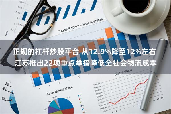 正规的杠杆炒股平台 从12.9%降至12%左右 江苏推出22项重点举措降低全社会物流成本