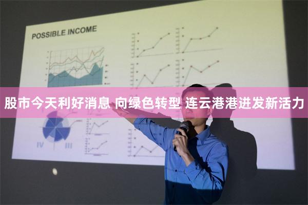 股市今天利好消息 向绿色转型 连云港港迸发新活力