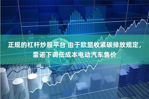 正规的杠杆炒股平台 由于欧盟收紧碳排放规定，雷诺下调低成本电动汽车售价