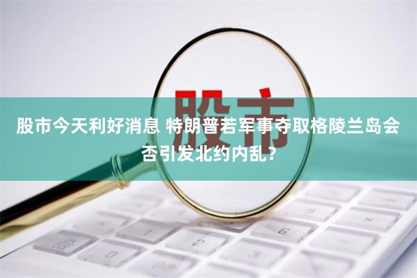 股市今天利好消息 特朗普若军事夺取格陵兰岛会否引发北约内乱？