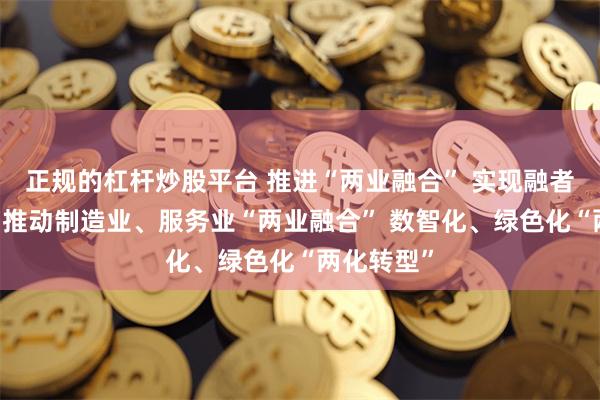 正规的杠杆炒股平台 推进“两业融合” 实现融者愈强 广州推动制造业、服务业“两业融合” 数智化、绿色化“两化转型”