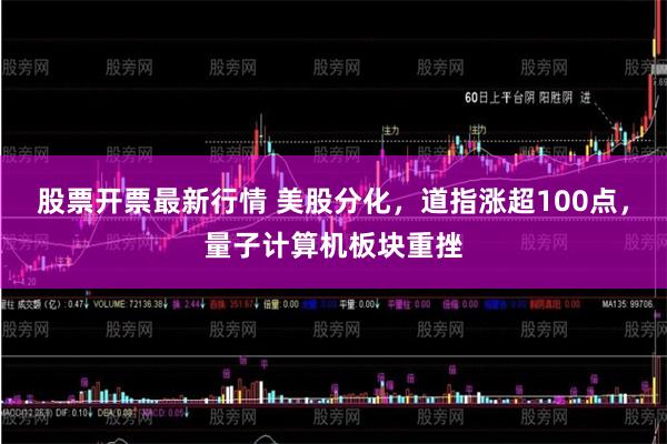 股票开票最新行情 美股分化，道指涨超100点，量子计算机板块重挫