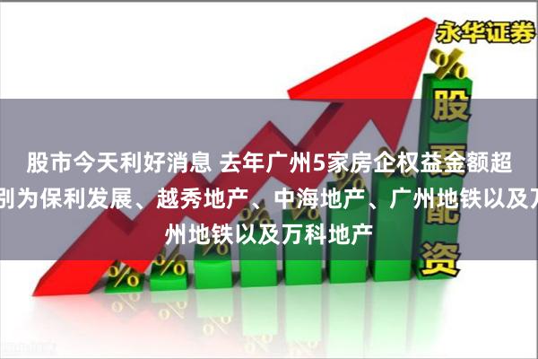 股市今天利好消息 去年广州5家房企权益金额超百亿 分别为保利发展、越秀地产、中海地产、广州地铁以及万科地产