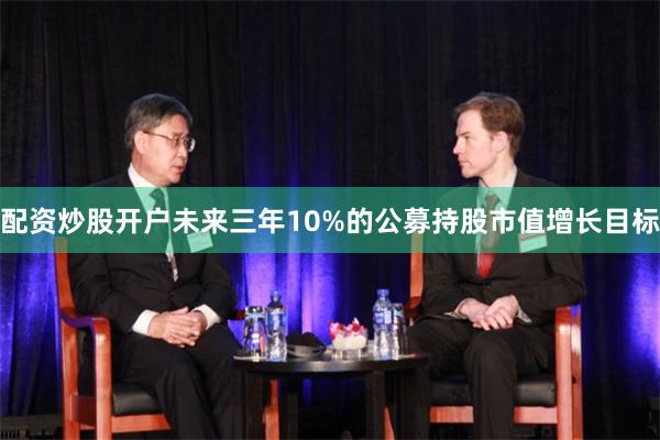 配资炒股开户未来三年10%的公募持股市值增长目标