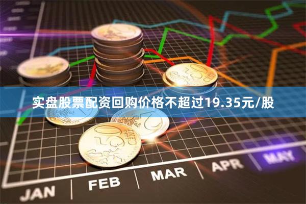 实盘股票配资回购价格不超过19.35元/股