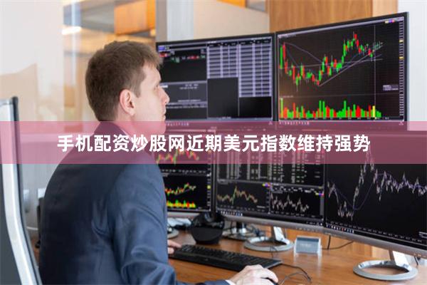 手机配资炒股网近期美元指数维持强势