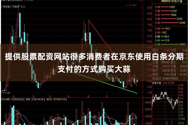 提供股票配资网站很多消费者在京东使用白条分期支付的方式购买大蒜