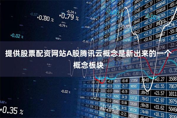 提供股票配资网站A股腾讯云概念是新出来的一个概念板块