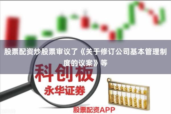 股票配资炒股票审议了《关于修订公司基本管理制度的议案》等