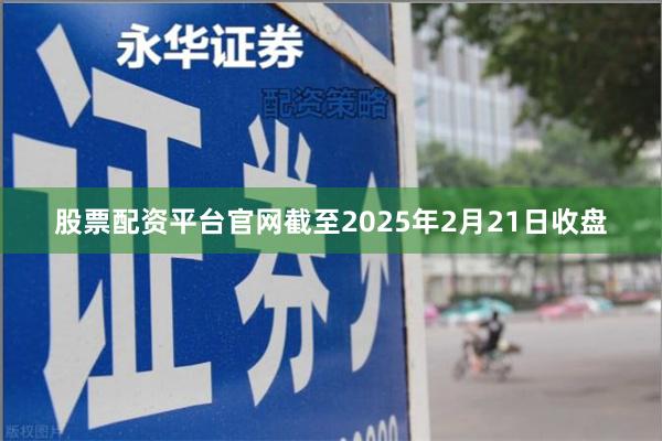 股票配资平台官网截至2025年2月21日收盘