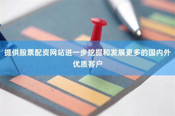 提供股票配资网站进一步挖掘和发展更多的国内外优质客户
