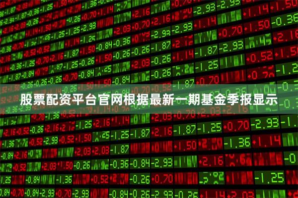股票配资平台官网根据最新一期基金季报显示