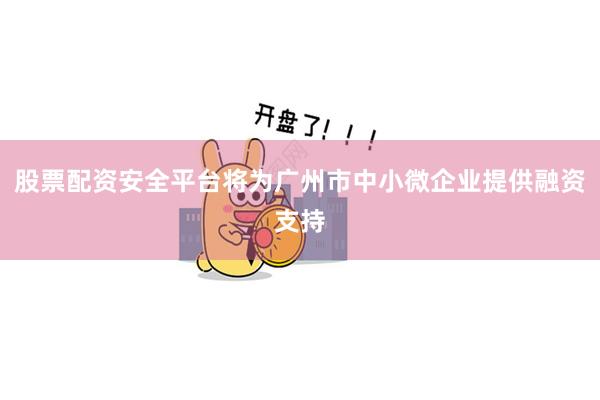股票配资安全平台将为广州市中小微企业提供融资支持