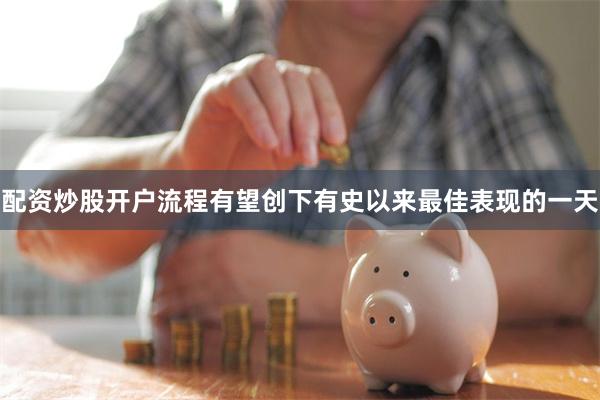 配资炒股开户流程有望创下有史以来最佳表现的一天