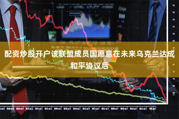 配资炒股开户该联盟成员国愿意在未来乌克兰达成和平协议后