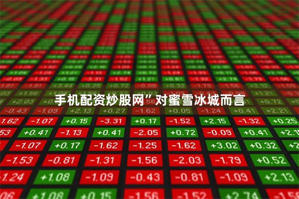 手机配资炒股网”　　对蜜雪冰城而言