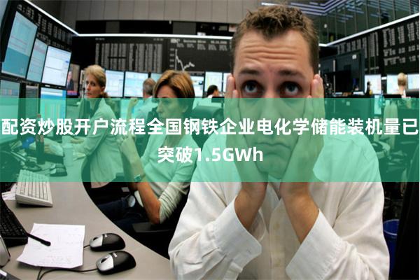 配资炒股开户流程全国钢铁企业电化学储能装机量已突破1.5GWh