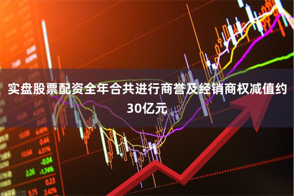 实盘股票配资全年合共进行商誉及经销商权减值约30亿元