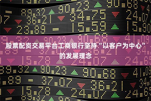 股票配资交易平台工商银行坚持“以客户为中心”的发展理念