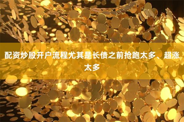 配资炒股开户流程尤其是长债之前抢跑太多、超涨太多