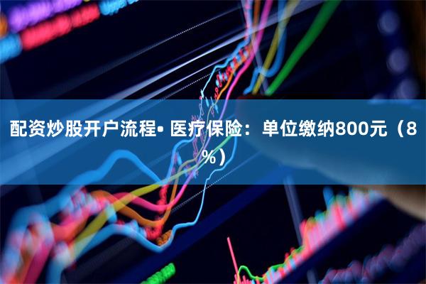 配资炒股开户流程• 医疗保险：单位缴纳800元（8%）