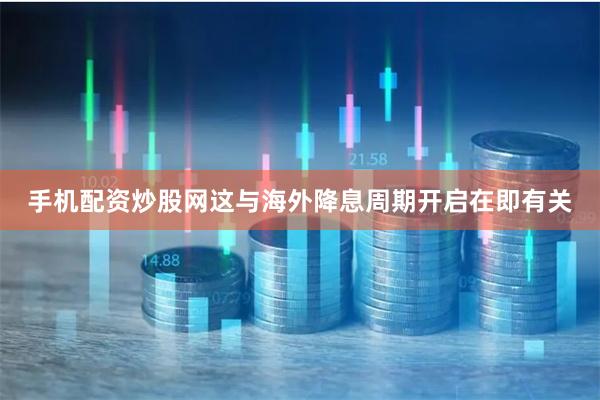 手机配资炒股网这与海外降息周期开启在即有关