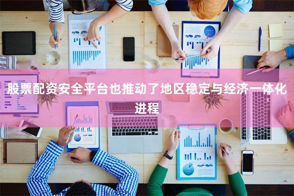 股票配资安全平台也推动了地区稳定与经济一体化进程