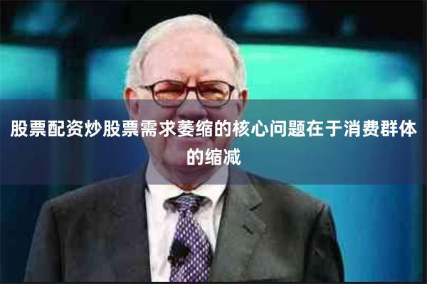 股票配资炒股票需求萎缩的核心问题在于消费群体的缩减