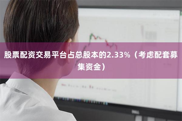 股票配资交易平台占总股本的2.33%（考虑配套募集资金）