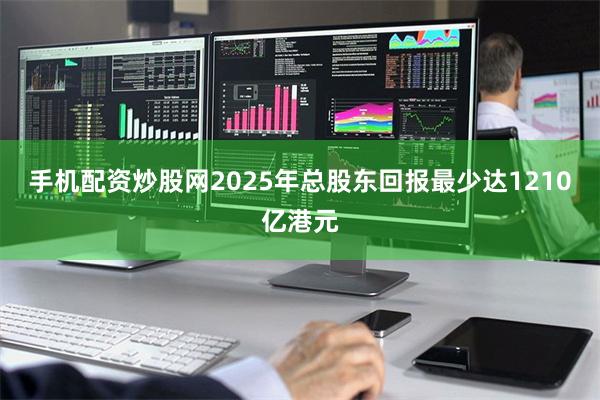 手机配资炒股网2025年总股东回报最少达1210亿港元
