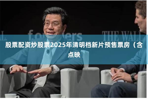 股票配资炒股票2025年清明档新片预售票房(含点映