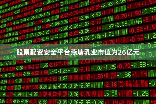 股票配资安全平台燕塘乳业市值为26亿元