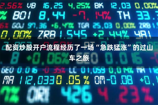 配资炒股开户流程经历了一场“急跌猛涨”的过山车之旅